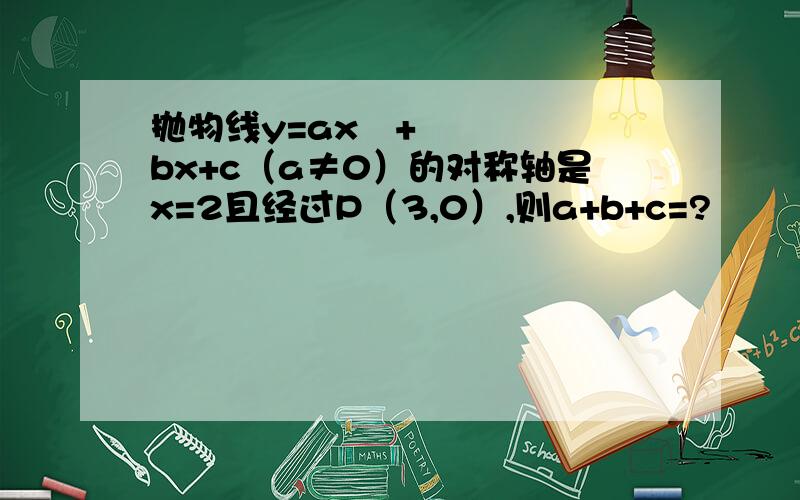 抛物线y=ax²+bx+c（a≠0）的对称轴是x=2且经过P（3,0）,则a+b+c=?