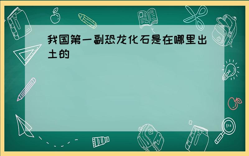 我国第一副恐龙化石是在哪里出土的