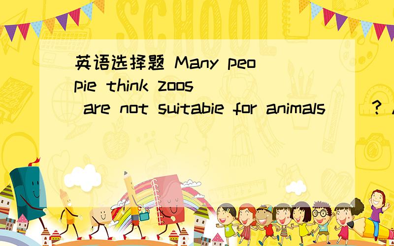 英语选择题 Many peopie think zoos are not suitabie for animals( )? A.to live B.to be livedC.to live inD.to be lived为什么不选A