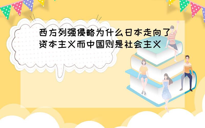 西方列强侵略为什么日本走向了资本主义而中国则是社会主义