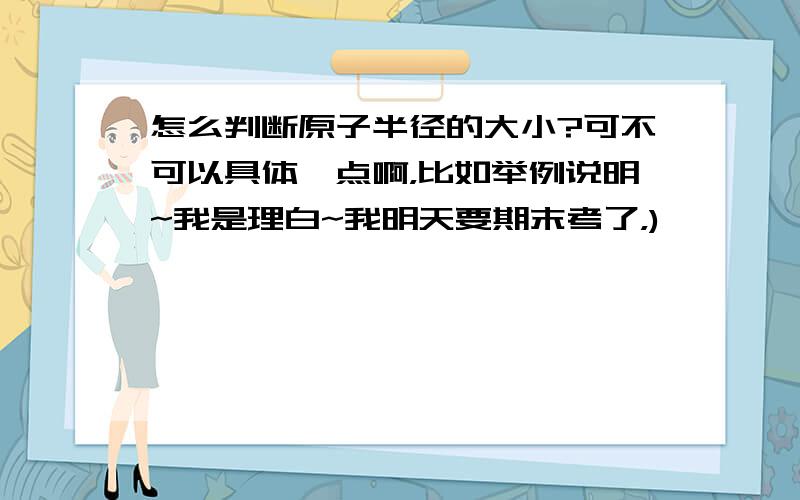 怎么判断原子半径的大小?可不可以具体一点啊，比如举例说明~我是理白~我明天要期末考了，)