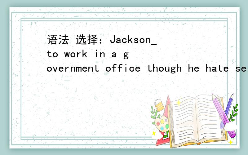 语法 选择：Jackson_to work in a government office though he hate serving thereJackson _______ to work in the government office though he hated serving there.A.wanted B.was wanting C.is wanted D.was wantedwant指需要怎么了?Did you enjoy last