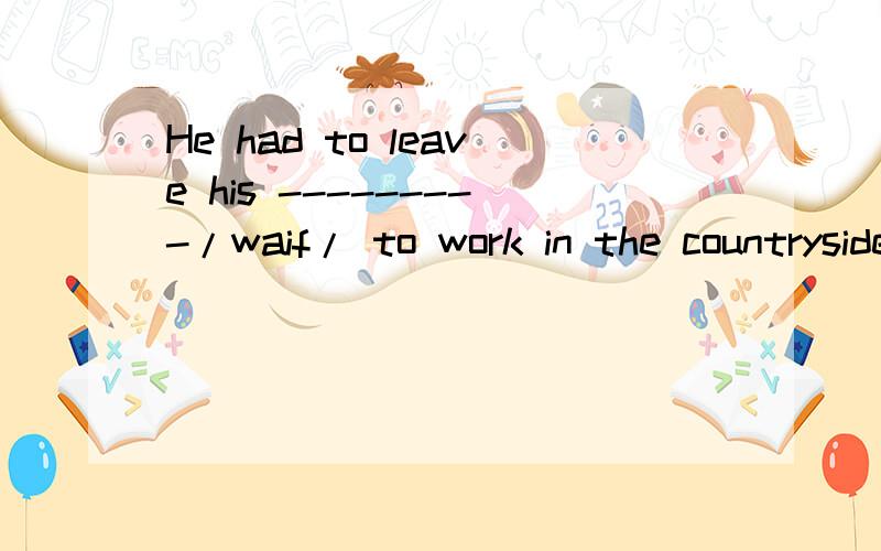 He had to leave his ---------/waif/ to work in the countryside