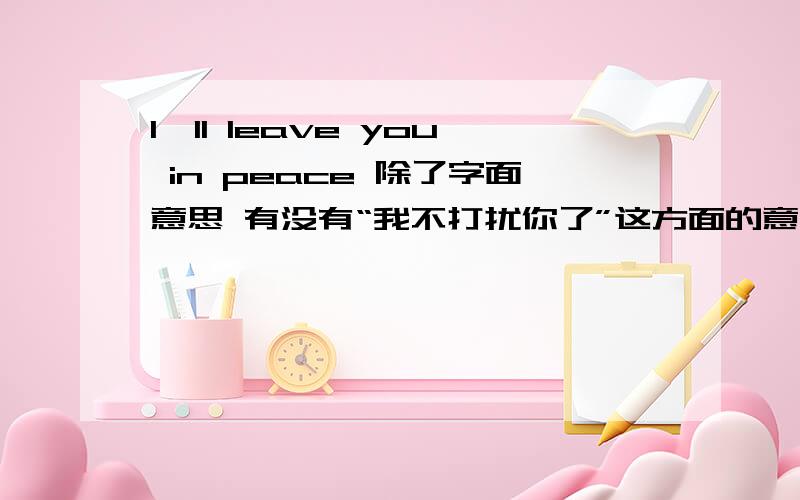 I'll leave you in peace 除了字面意思 有没有“我不打扰你了”这方面的意思呀？