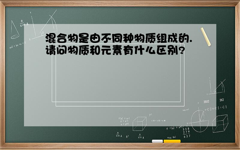 混合物是由不同种物质组成的.请问物质和元素有什么区别?