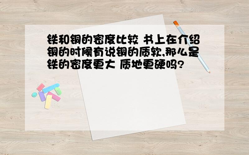 铁和铜的密度比较 书上在介绍铜的时候有说铜的质软,那么是铁的密度更大 质地更硬吗?