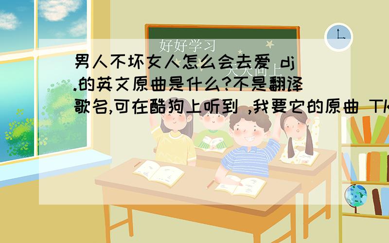 男人不坏女人怎么会去爱 dj.的英文原曲是什么?不是翻译歌名,可在酷狗上听到 ,我要它的原曲 TKS!求原曲曲名!