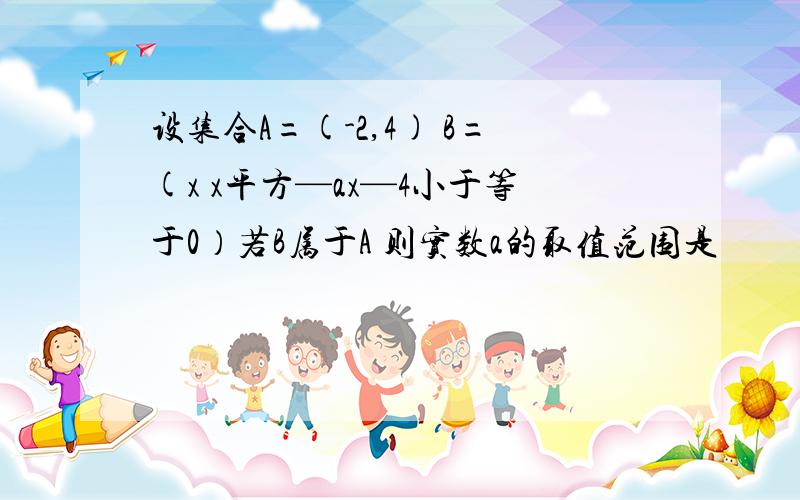 设集合A=(-2,4) B=(x x平方—ax—4小于等于0）若B属于A 则实数a的取值范围是