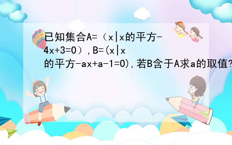 已知集合A=（x|x的平方-4x+3=0）,B=(x|x的平方-ax+a-1=0),若B含于A求a的取值?,过程没说是真包含，可能A=B，详细过程