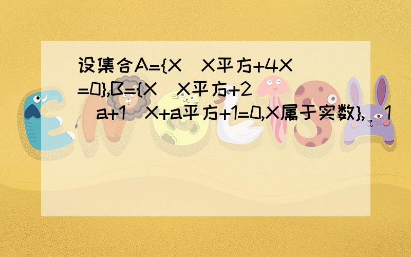 设集合A={X\X平方+4X=0},B={X\X平方+2(a+1)X+a平方+1=0,X属于实数},（1）若B包含于A,求a的值 （2）若A包含于B,求b的值