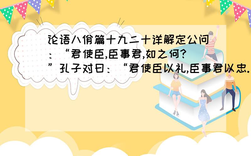 论语八佾篇十九二十详解定公问：“君使臣,臣事君,如之何?”孔子对曰：“君使臣以礼,臣事君以忠.” 子曰：“关雎,乐而不淫,哀而不伤.”我不要翻译.只要把每个重要的字解释一遍,并告诉