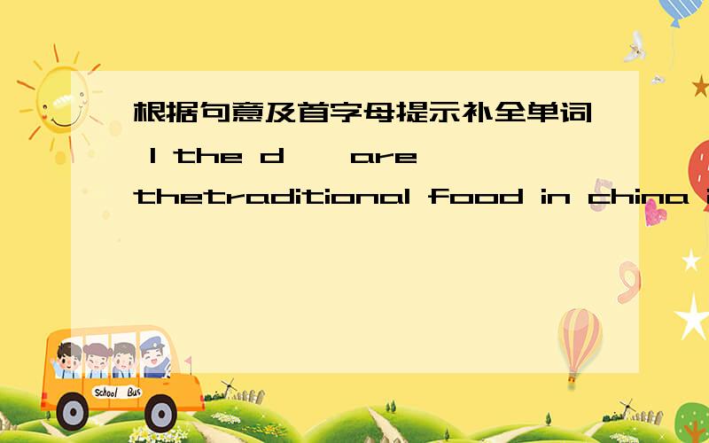 根据句意及首字母提示补全单词 1 the d——are thetraditional food in china in spring festival