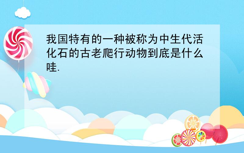 我国特有的一种被称为中生代活化石的古老爬行动物到底是什么哇.