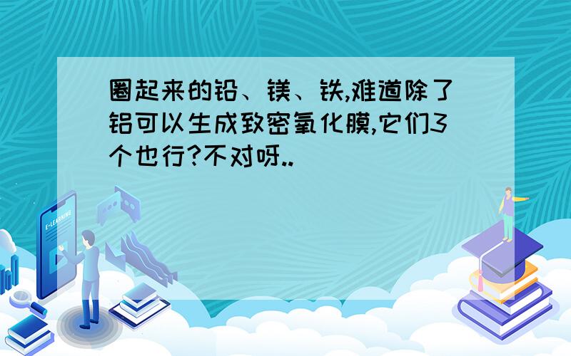 圈起来的铅、镁、铁,难道除了铝可以生成致密氧化膜,它们3个也行?不对呀..