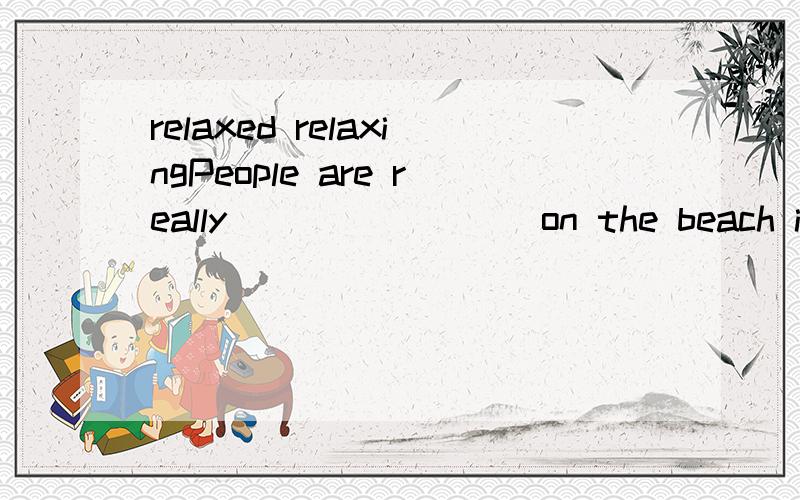 relaxed relaxingPeople are really________ on the beach in summer简单说明理由