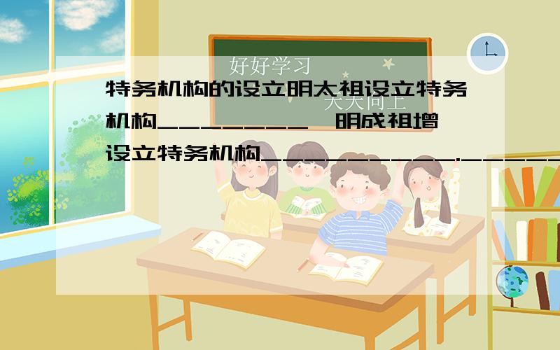 特务机构的设立明太祖设立特务机构_______,明成祖增设立特务机构_________._____________是明朝________________的一种表现