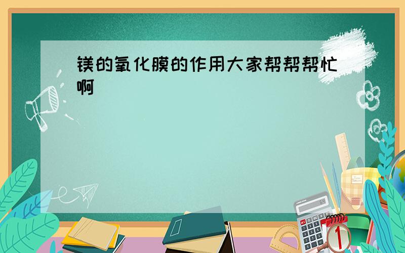 镁的氧化膜的作用大家帮帮帮忙啊