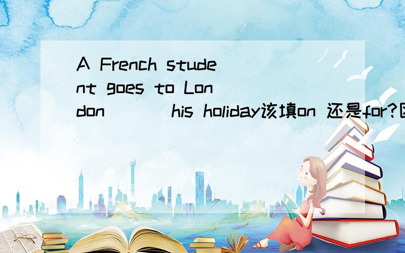 A French student goes to London(   )his holiday该填on 还是for?区别是什么?