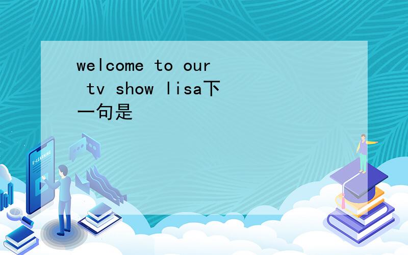 welcome to our tv show lisa下一句是