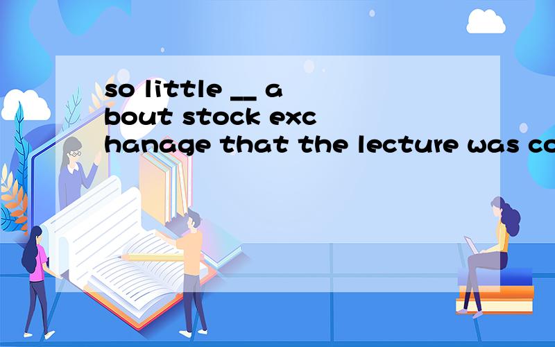 so little __ about stock exchanage that the lecture was completely beyond me.A.I knew B.I had known C.did i know D.was i I knownTom __ more than twenty pounds for the dictionary.A.spent B.cost C.pay D.tookThe ability __ is very important for any spea