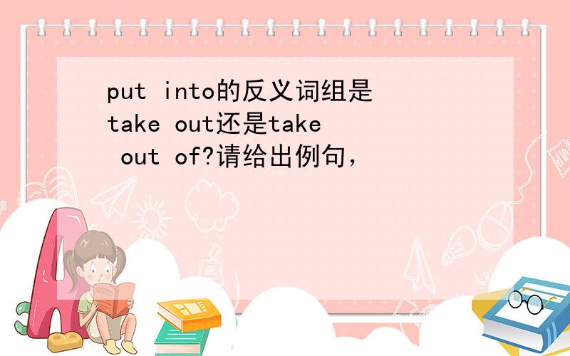 put into的反义词组是take out还是take out of?请给出例句，