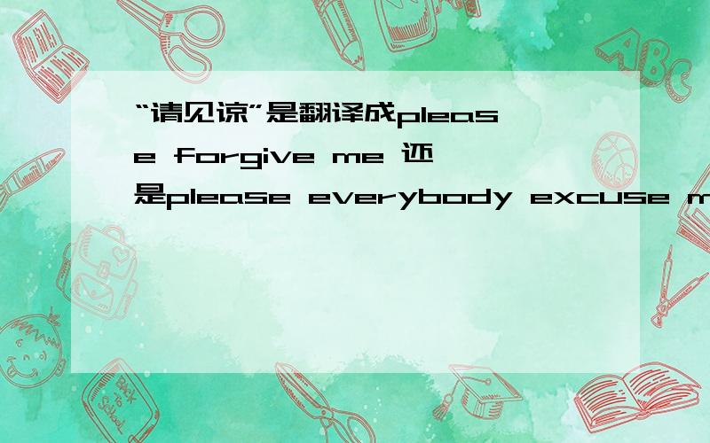 “请见谅”是翻译成please forgive me 还是please everybody excuse me 还是其他的什么好啊?