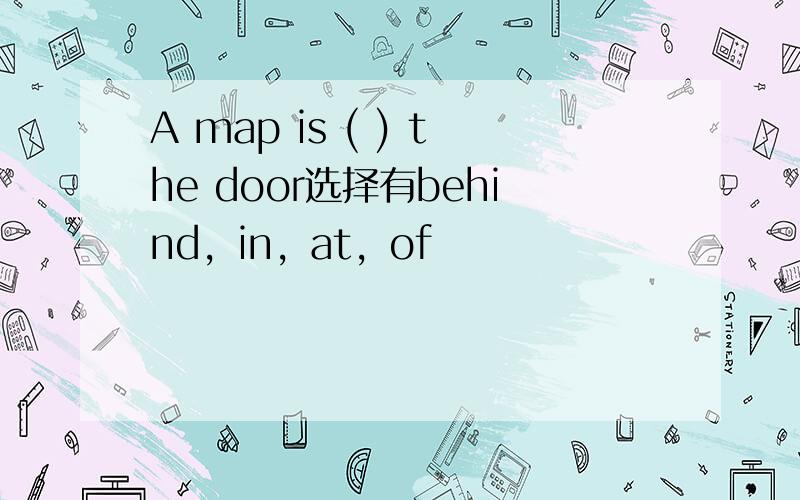 A map is ( ) the door选择有behind，in，at，of