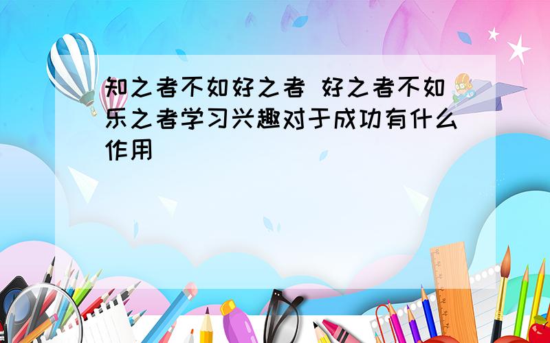 知之者不如好之者 好之者不如乐之者学习兴趣对于成功有什么作用