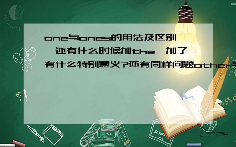 one与ones的用法及区别、还有什么时候加the、加了有什么特别意义?还有同样问题other与others的.