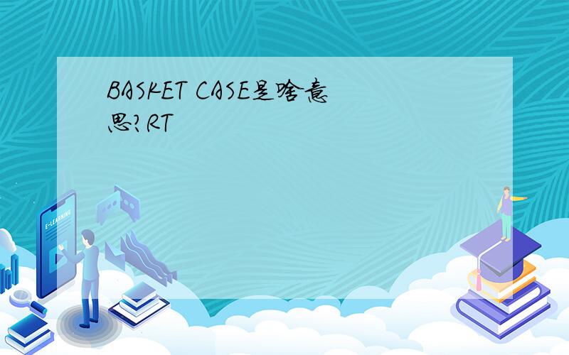 BASKET CASE是啥意思?RT