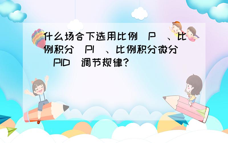 什么场合下选用比例（P）、比例积分（PI）、比例积分微分（PID）调节规律?