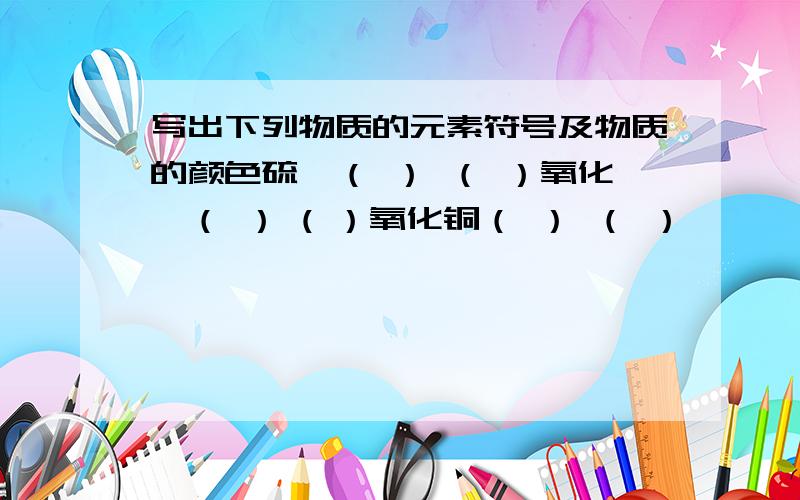 写出下列物质的元素符号及物质的颜色硫磺（ ） （ ）氧化镁（ ） ( ）氧化铜（ ） （ ）
