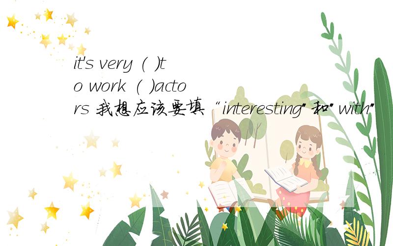 it's very ( )to work ( )actors 我想应该要填“interesting