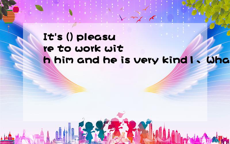 It's () pleasure to work with him and he is very kind1、What do you think of the manager of your company?- It‟s ______ pleasure to work with him and he is very kind.A.a B./ C.an D.the2、He works ______ on weekdays,______ on Sundays.He seldom