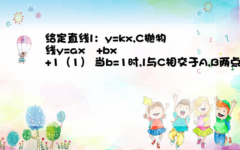 给定直线l：y=kx,C抛物线y=ax²+bx+1（1） 当b=1时,l与C相交于A,B两点,其中A为C的顶点,B与A关于原点对称,求a的值； （2）若把直线l 向上平移k²+1个单位长度得到直线l'',则无论非零实数k取何