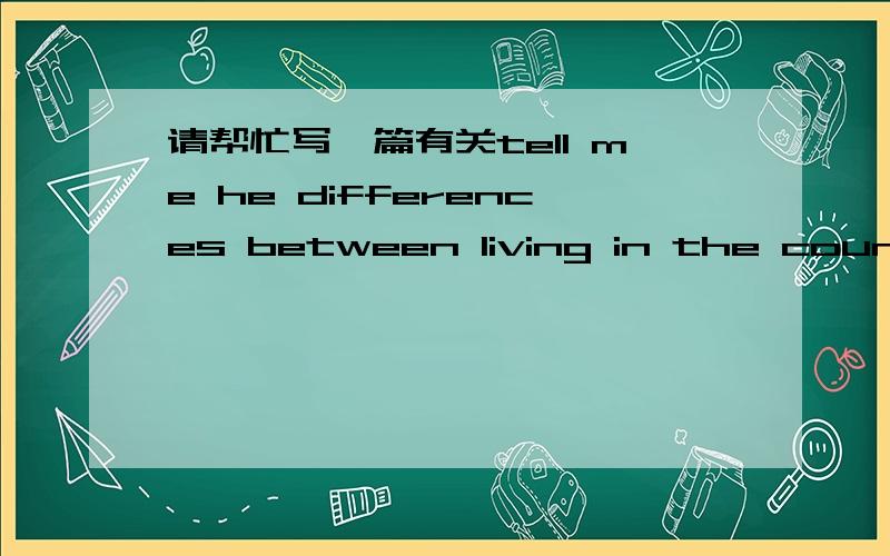 请帮忙写一篇有关tell me he differences between living in the country or city的英语文章,只要10句话就ok拉!