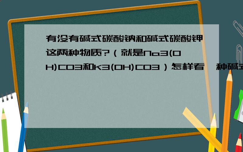 有没有碱式碳酸钠和碱式碳酸钾这两种物质?（就是Na3(OH)CO3和K3(OH)CO3）怎样看一种碱式盐是否存在?