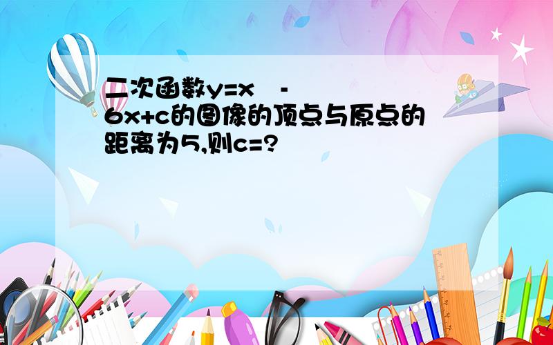 二次函数y=x²-6x+c的图像的顶点与原点的距离为5,则c=?