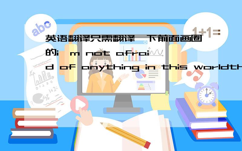 英语翻译只需翻译一下前面画圈的i'm not afraid of anything in this worldthere's nothing you can throw at methat i haven't already heardi'm just trying to find@a decent melodya song that i can singin my own companyi never thought you were