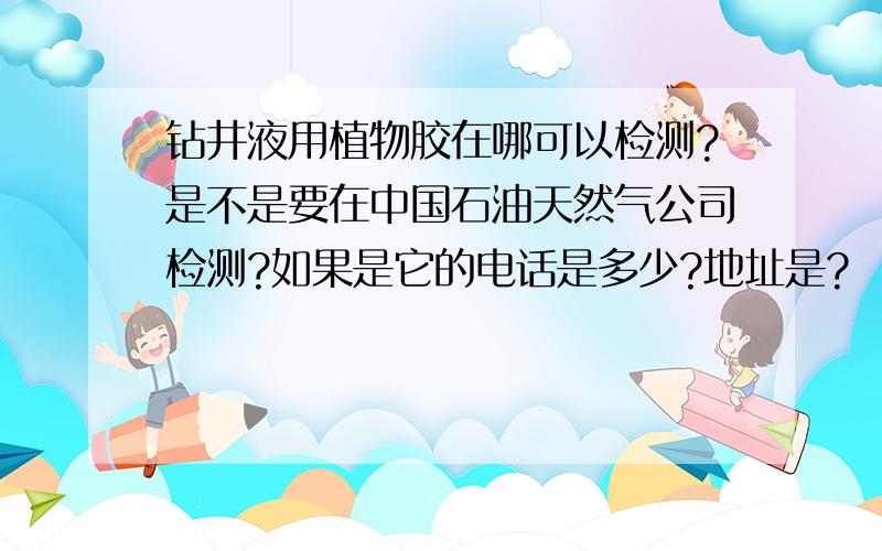 钻井液用植物胶在哪可以检测?是不是要在中国石油天然气公司检测?如果是它的电话是多少?地址是?