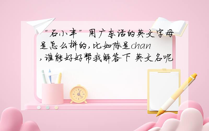 “石小丰”用广东话的英文字母是怎么拼的,比如陈是chan,谁能好好帮我解答下 英文名呢