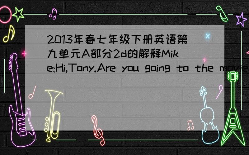 2013年春七年级下册英语第九单元A部分2d的解释Mike:Hi,Tony.Are you going to the movie tonight?Tony:Yes.We're meeting at seven,right?Mike:Yeah,but I may be a little late.My friend David is going,too.Just meet him in front the cinema fir