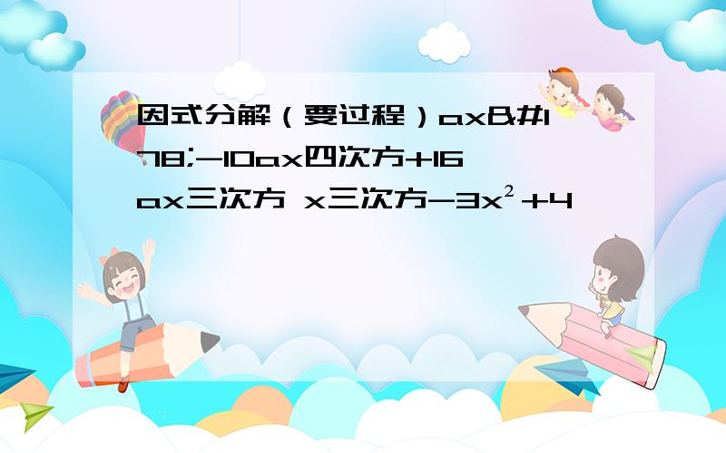 因式分解（要过程）ax²-10ax四次方+16ax三次方 x三次方-3x²+4