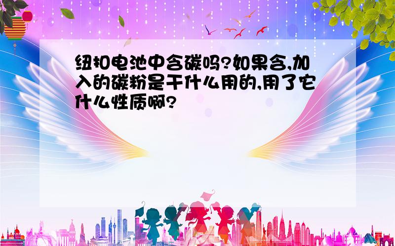 纽扣电池中含碳吗?如果含,加入的碳粉是干什么用的,用了它什么性质啊?