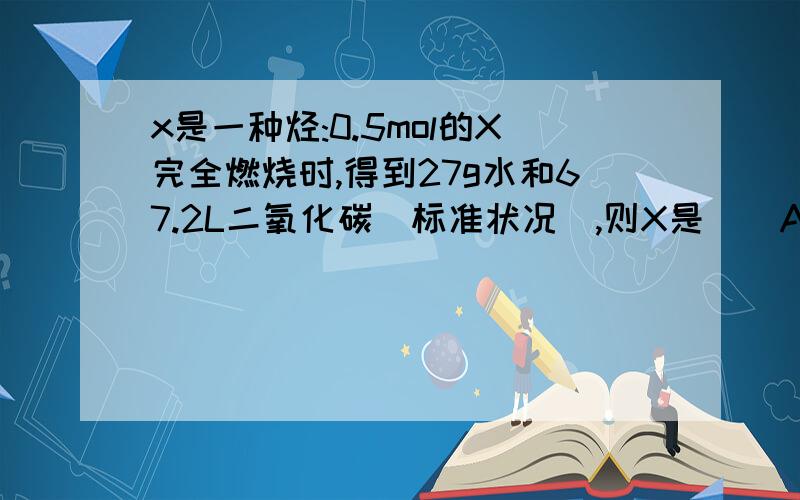 x是一种烃:0.5mol的X完全燃烧时,得到27g水和67.2L二氧化碳（标准状况）,则X是（）A.己烷 B.环己烷 C.甲苯 D.苯