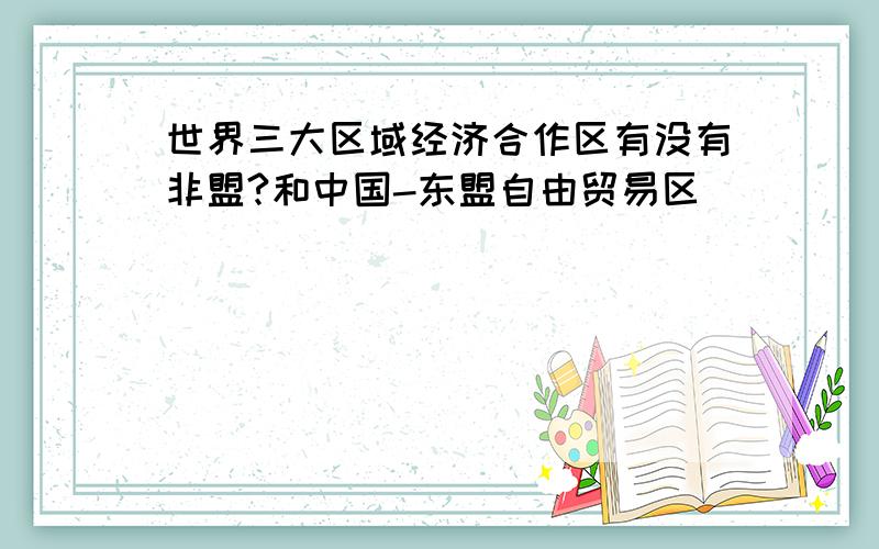 世界三大区域经济合作区有没有非盟?和中国-东盟自由贸易区