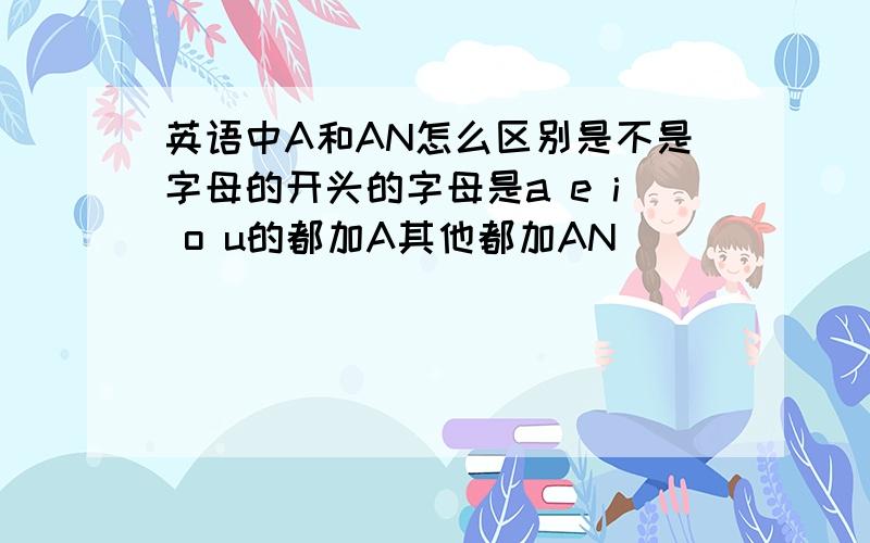 英语中A和AN怎么区别是不是字母的开头的字母是a e i o u的都加A其他都加AN