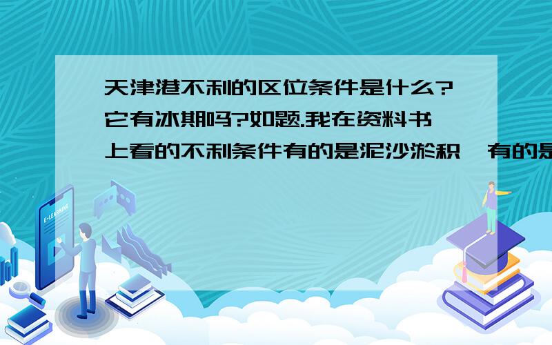 天津港不利的区位条件是什么?它有冰期吗?如题.我在资料书上看的不利条件有的是泥沙淤积,有的是结冰.有的说不结冰?请分析,