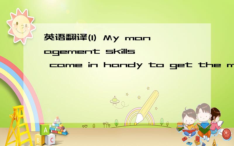 英语翻译(1) My management skills came in handy to get the most out of each person on the team.(2)That means that I needed to go from working one-on-one with each team member to having to delegate responsibility as the project grew.