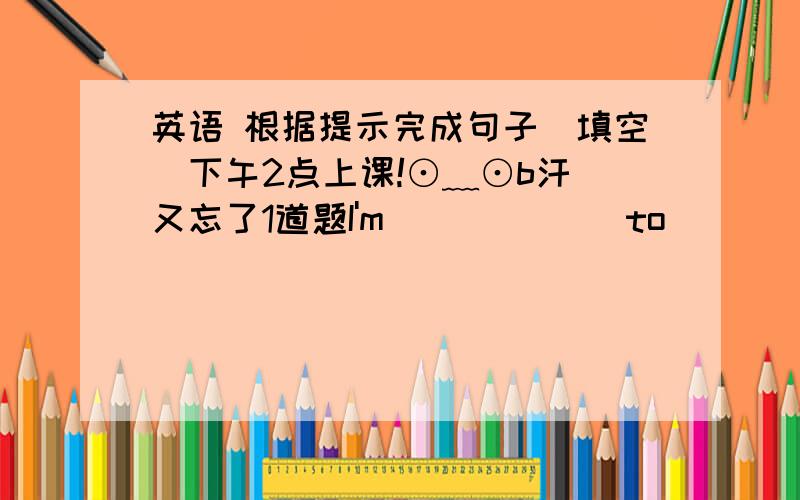 英语 根据提示完成句子（填空）下午2点上课!⊙﹏⊙b汗 又忘了1道题I'm ______to _____ that.听到那件事情我很难过.